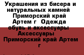 Украшения из бисера и натуральных камней - Приморский край, Артем г. Одежда, обувь и аксессуары » Аксессуары   . Приморский край,Артем г.